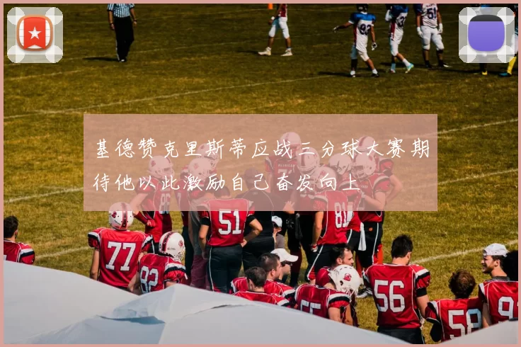 基德赞克里斯蒂应战三分球大赛期待他以此激励自己奋发向上