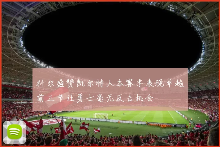 科尔盛赞凯尔特人本赛季表现卓越前三节让勇士毫无反击机会