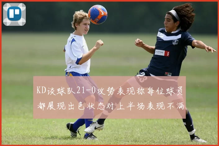 KD谈球队21-0攻势表现称每位球员都展现出色状态对上半场表现不满