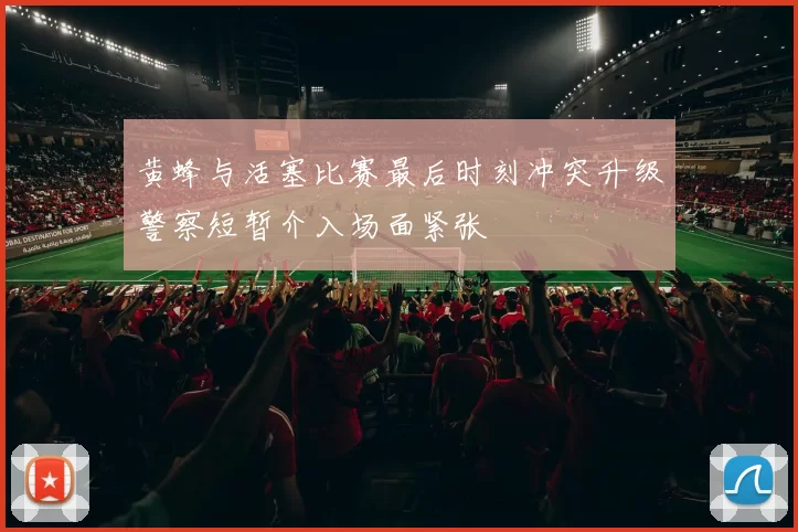 黄蜂与活塞比赛最后时刻冲突升级警察短暂介入场面紧张