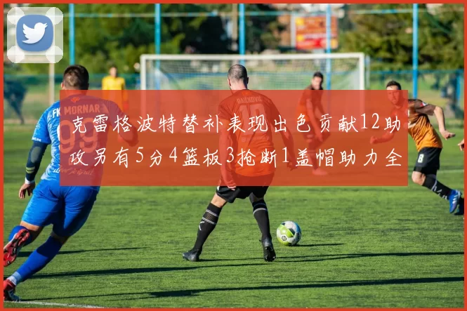 克雷格波特替补表现出色贡献12助攻另有5分4篮板3抢断1盖帽助力全队胜利