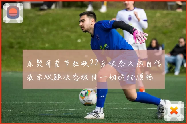 东契奇首节狂砍22分状态火热自信表示双腿状态极佳一切运转顺畅