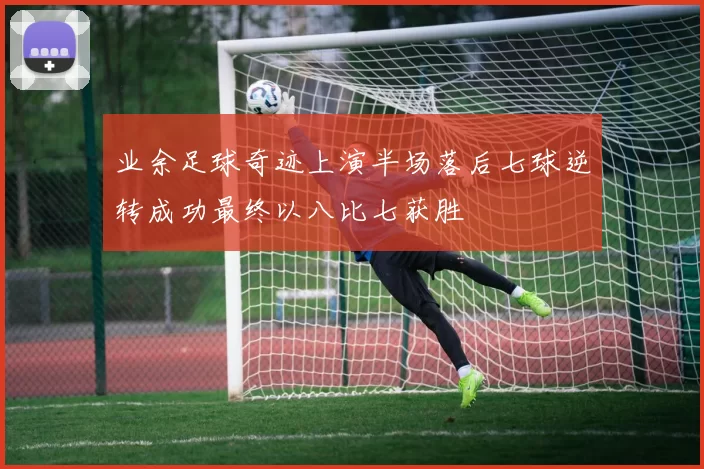 业余足球奇迹上演半场落后七球逆转成功最终以八比七获胜
