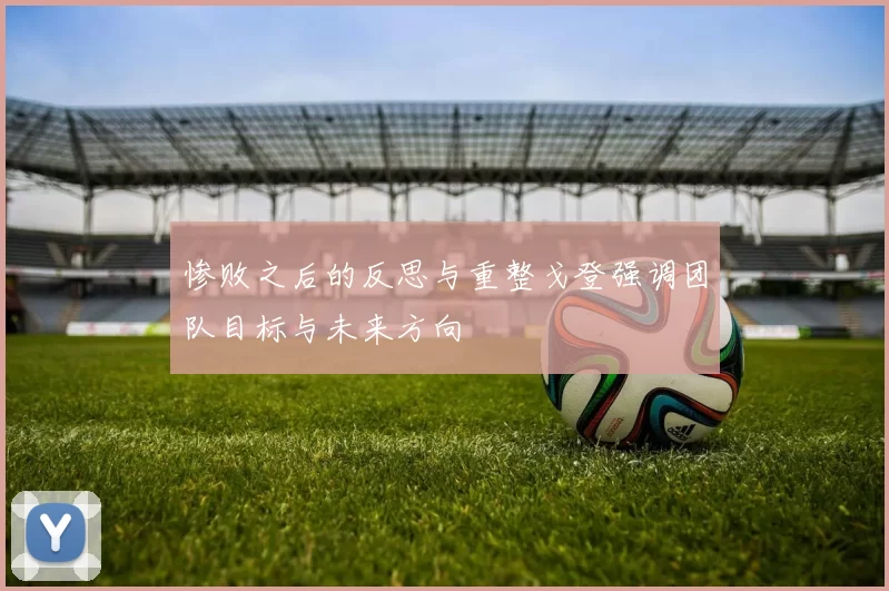 惨败之后的反思与重整戈登强调团队目标与未来方向