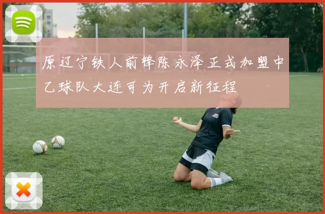 原辽宁铁人前锋陈永泽正式加盟中乙球队大连可为开启新征程