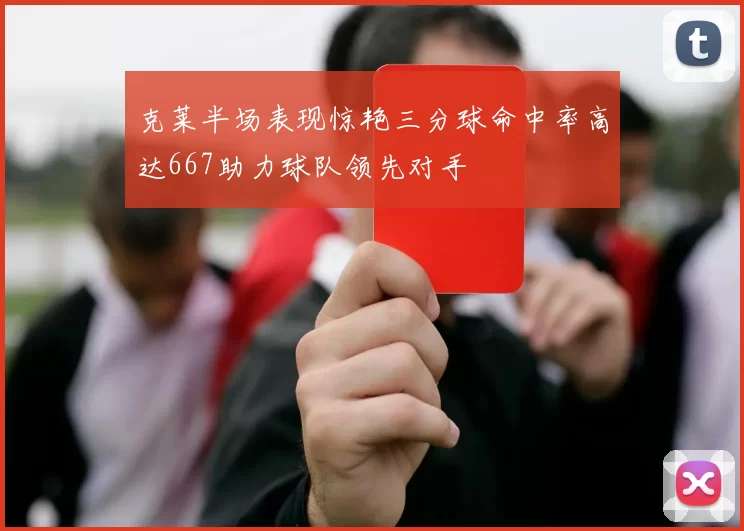 克莱半场表现惊艳三分球命中率高达667助力球队领先对手