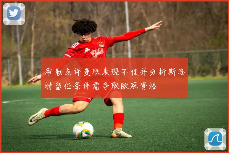 希勒点评曼联表现不佳并分析斯洛特留任条件需争取欧冠资格