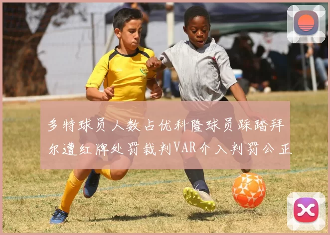 多特球员人数占优科隆球员踩踏拜尔遭红牌处罚裁判VAR介入判罚公正