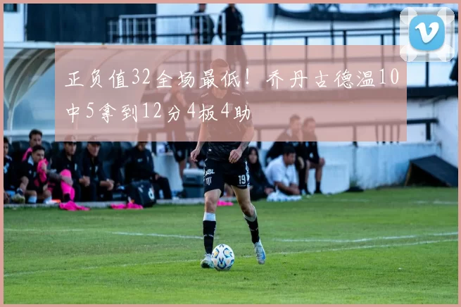 正负值32全场最低!乔丹古德温10中5拿到12分4板4助