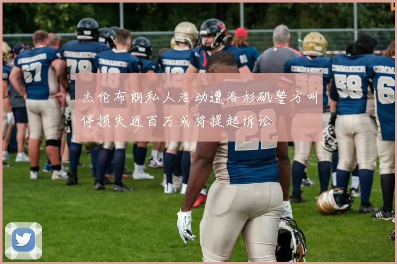 杰伦布朗私人活动遭洛杉矶警方叫停损失近百万或将提起诉讼