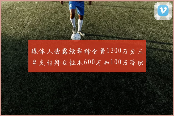 媒体人透露杨希转会费1300万分三年支付拜合拉木600万加100万浮动