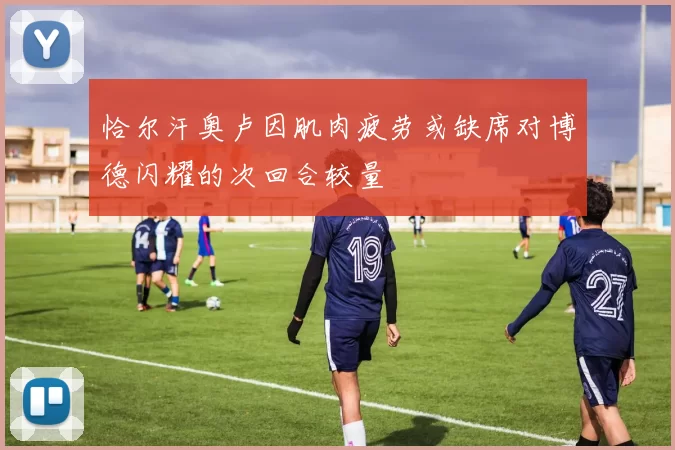 恰尔汗奥卢因肌肉疲劳或缺席对博德闪耀的次回合较量