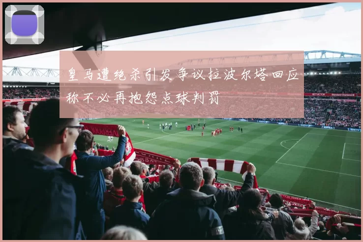 皇马遭绝杀引发争议拉波尔塔回应称不必再抱怨点球判罚
