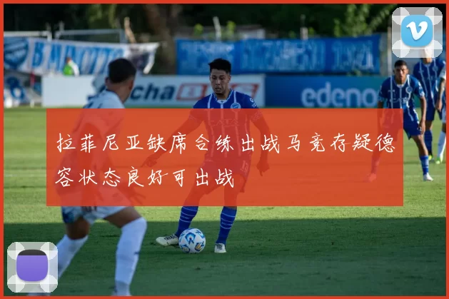 拉菲尼亚缺席合练出战马竞存疑德容状态良好可出战