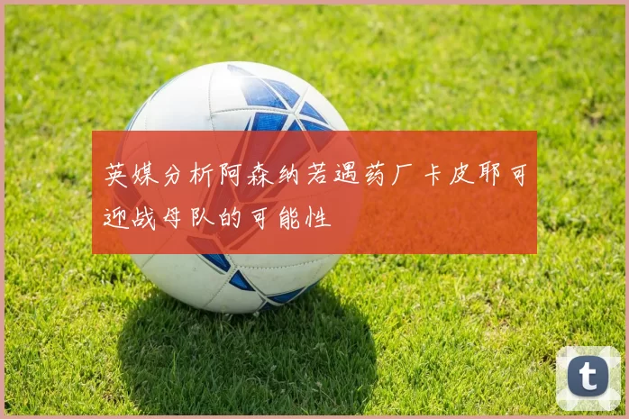 英媒分析阿森纳若遇药厂卡皮耶可迎战母队的可能性