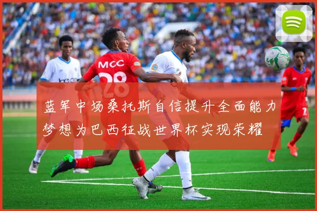 蓝军中场桑托斯自信提升全面能力梦想为巴西征战世界杯实现荣耀