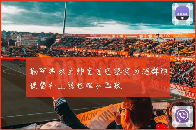 勒阿弗尔主帅直言巴黎实力超群即使替补上场也难以匹敌