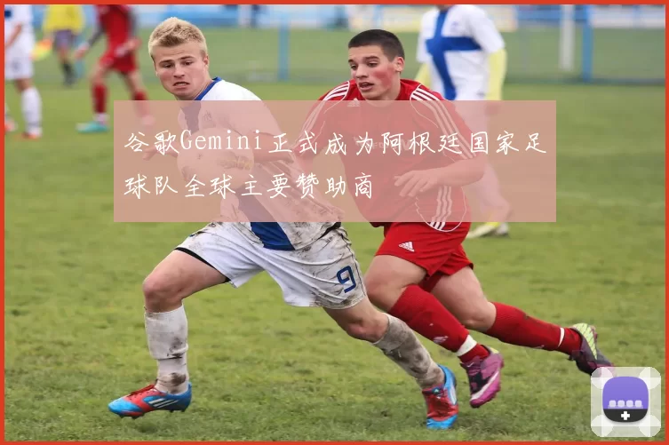 谷歌Gemini正式成为阿根廷国家足球队全球主要赞助商