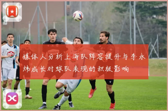 媒体人分析上海队阵容提升与李永炜成长对球队表现的积极影响