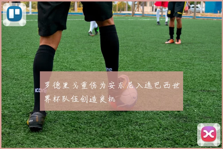 罗德里戈重伤为安东尼入选巴西世界杯队伍创造良机
