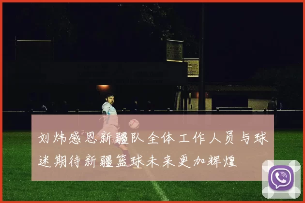 刘炜感恩新疆队全体工作人员与球迷期待新疆篮球未来更加辉煌