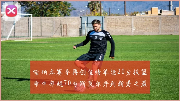 哈珀本赛季再创佳绩单场20分投篮命中率超70与斯莫尔并列新秀之最