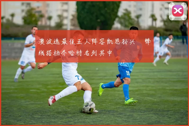 澳波选最佳五人阵容凯恩孙兴慜锋线搭档乔哈特名列其中