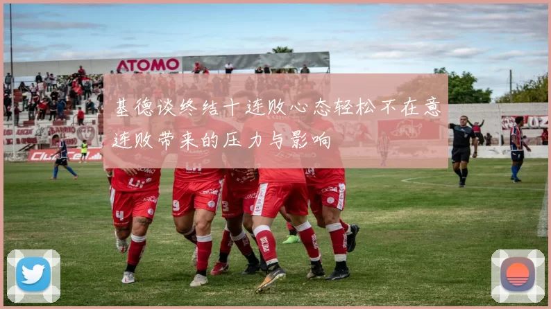 基德谈终结十连败心态轻松不在意连败带来的压力与影响