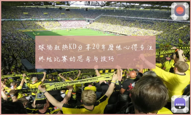 球场狂热KD分享20年磨练心得专注终结比赛的思考与技巧
