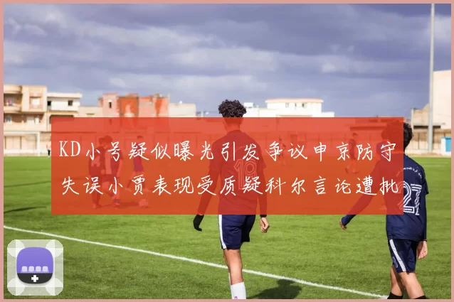 KD小号疑似曝光引发争议申京防守失误小贾表现受质疑科尔言论遭批评