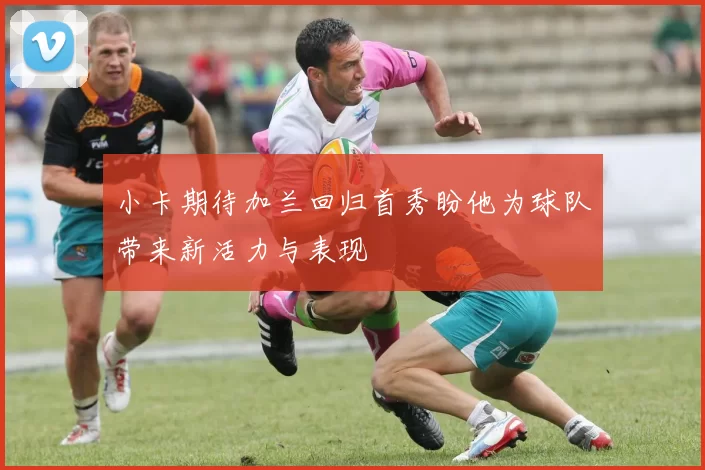 小卡期待加兰回归首秀盼他为球队带来新活力与表现