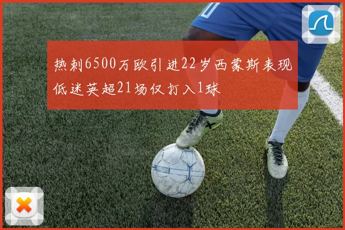 热刺6500万欧引进22岁西蒙斯表现低迷英超21场仅打入1球