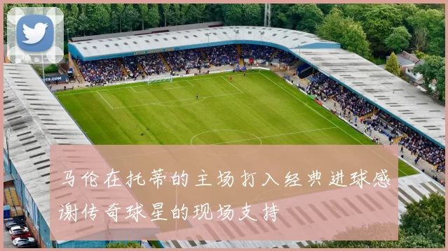 马伦在托蒂的主场打入经典进球感谢传奇球星的现场支持