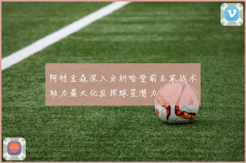 阿特金森深入分析哈登前东家战术助力最大化发挥球星潜力