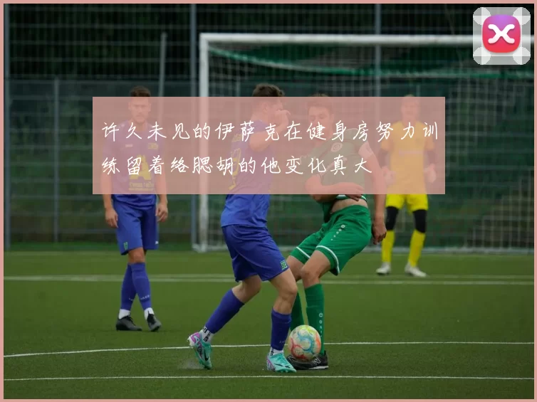 许久未见的伊萨克在健身房努力训练留着络腮胡的他变化真大