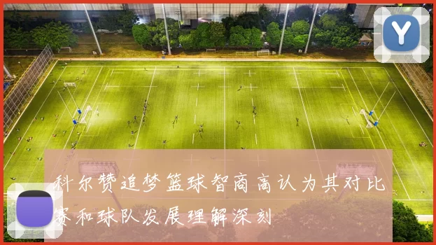 科尔赞追梦篮球智商高认为其对比赛和球队发展理解深刻