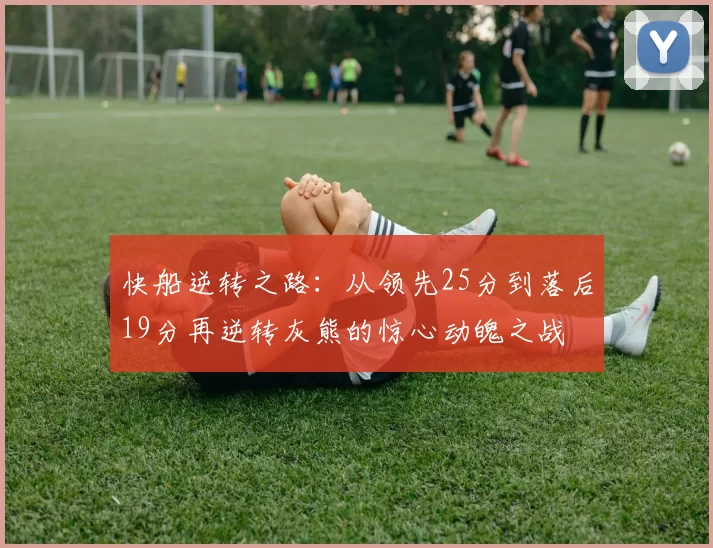 快船逆转之路:从领先25分到落后19分再逆转灰熊的惊心动魄之战
