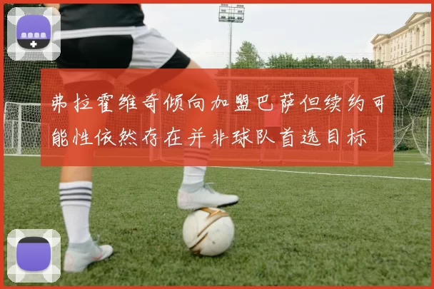 弗拉霍维奇倾向加盟巴萨但续约可能性依然存在并非球队首选目标