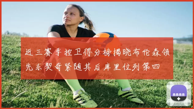 近三赛季控卫得分榜揭晓布伦森领先东契奇紧随其后库里位列第四