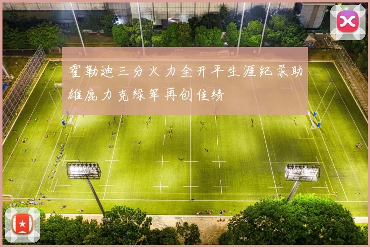 霍勒迪三分火力全开平生涯纪录助雄鹿力克绿军再创佳绩