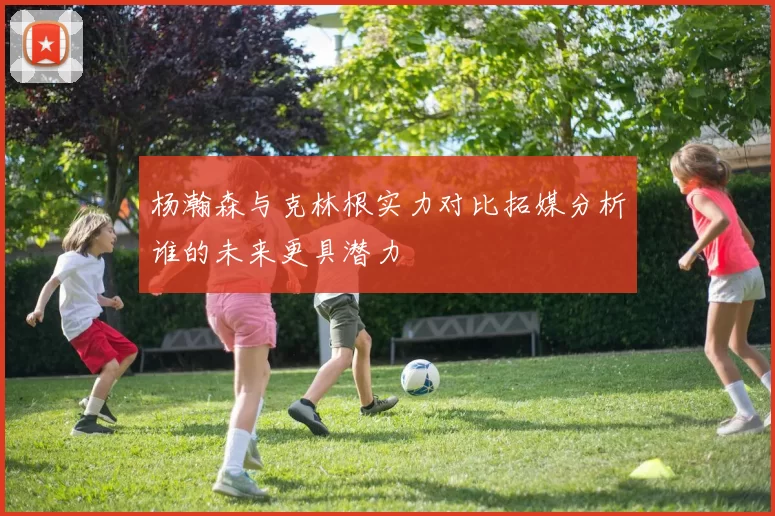 杨瀚森与克林根实力对比拓媒分析谁的未来更具潜力