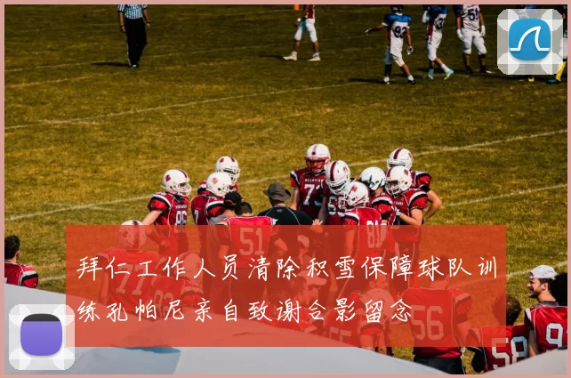 拜仁工作人员清除积雪保障球队训练孔帕尼亲自致谢合影留念