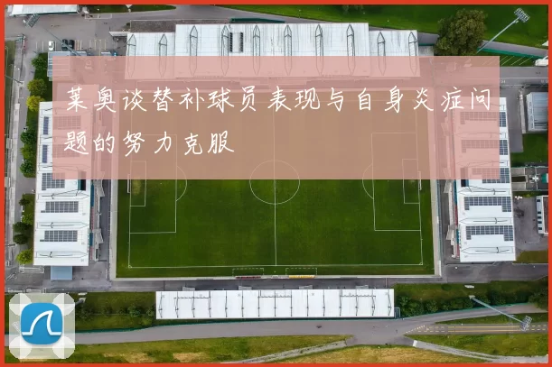 莱奥谈替补球员表现与自身炎症问题的努力克服