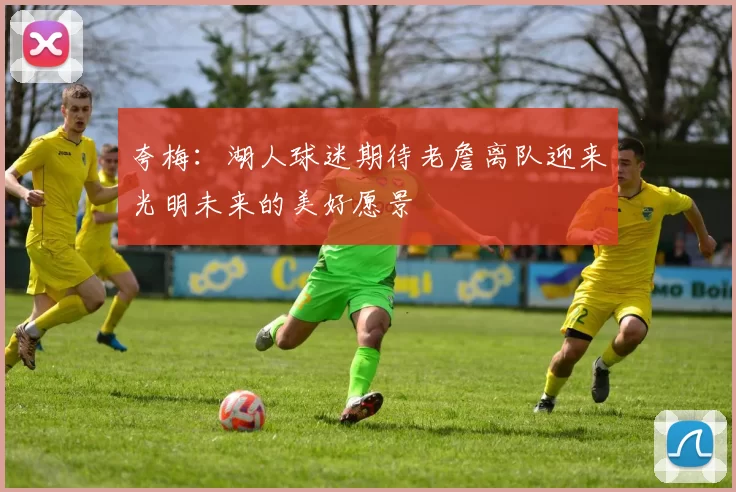 夸梅:湖人球迷期待老詹离队迎来光明未来的美好愿景
