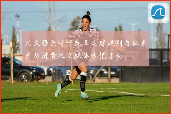 尤文强烈呼吁改革足球规则与体系严厉谴责社交媒体仇恨言论